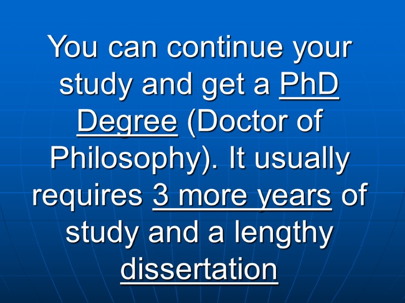 You can continue your study and get a PhD Degree (Doctor of Philosophy). It